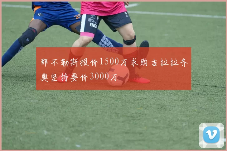 那不勒斯报价1500万求购吉拉拉齐奥坚持要价3000万